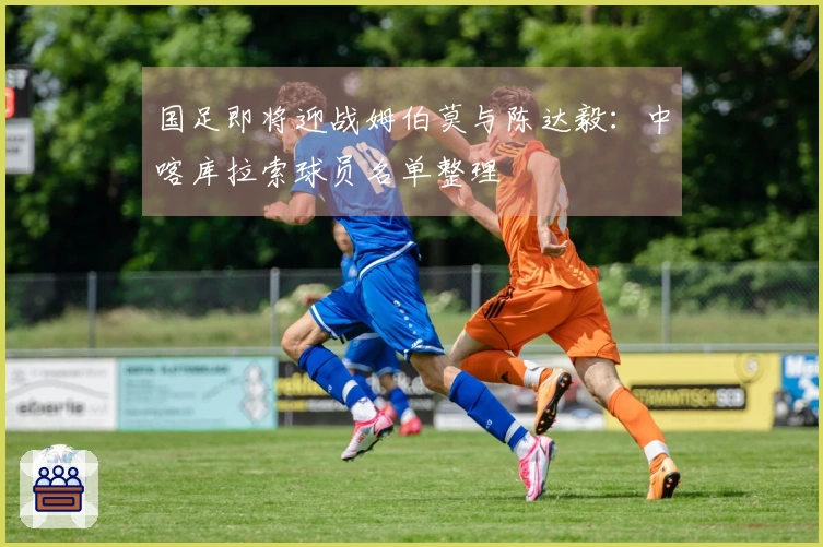 国足即将迎战姆伯莫与陈达毅：中喀库拉索球员名单整理