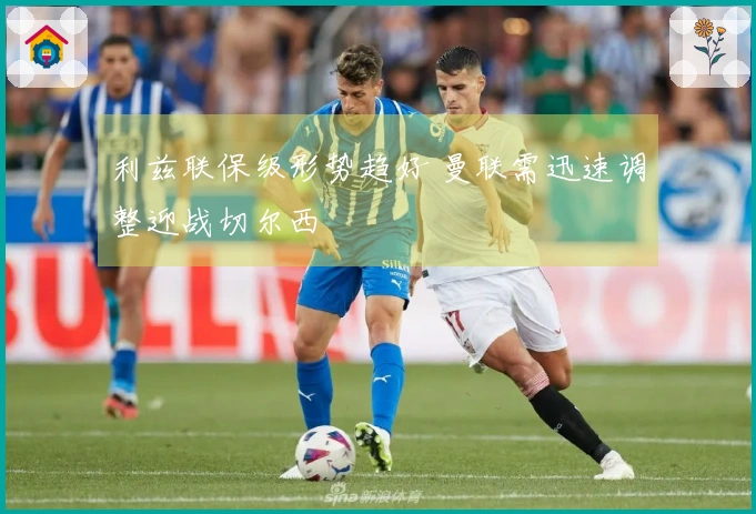 利兹联保级形势趋好 曼联需迅速调整迎战切尔西