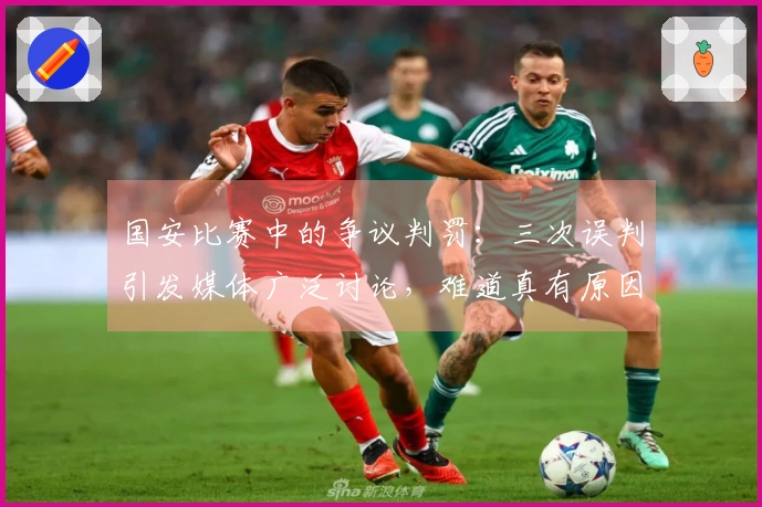 国安比赛中的争议判罚：三次误判引发媒体广泛讨论，难道真有原因？
