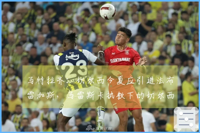 马特拉齐：切尔西今夏应引进法布雷加斯，马雷斯卡执教下的切尔西大相径庭