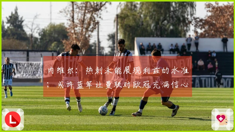 内维尔：热刺未能展现利兹的水准；或许蓝军让曼联对欧冠充满信心