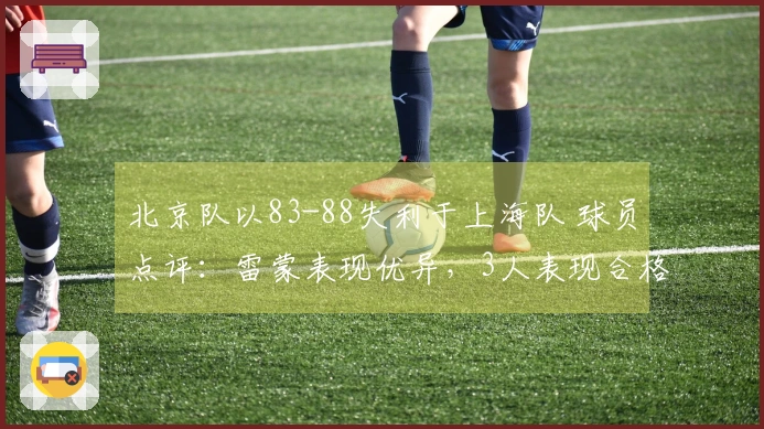 北京队以83-88失利于上海队 球员点评：雷蒙表现优异，3人表现合格，6人状态低迷