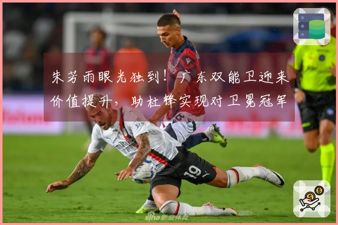 朱芳雨眼光独到！广东双能卫迎来价值提升，助杜锋实现对卫冕冠军的双杀！