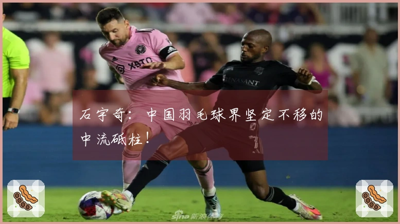 石宇奇：中国羽毛球界坚定不移的中流砥柱！