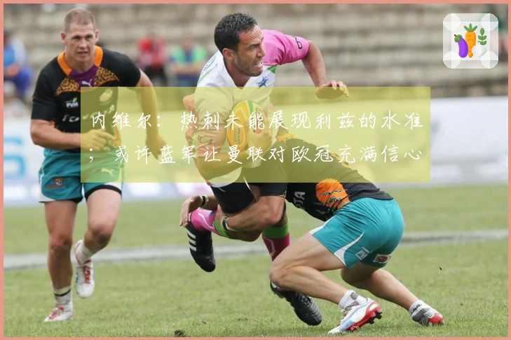 内维尔：热刺未能展现利兹的水准；或许蓝军让曼联对欧冠充满信心