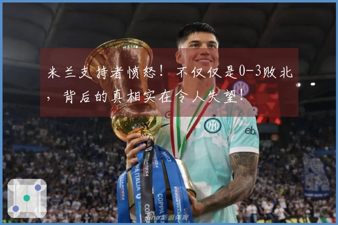 米兰支持者愤怒！不仅仅是0-3败北，背后的真相实在令人失望！