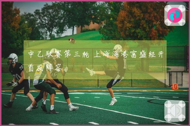 中乙联赛第三轮 上海海港富盛经开首发阵容