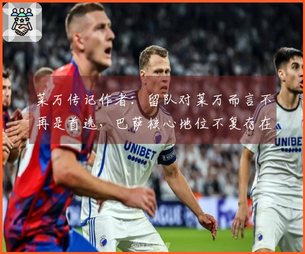 莱万传记作者：留队对莱万而言不再是首选，巴萨核心地位不复存在