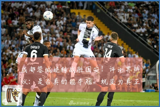 成都蓉城逆转战胜国安！评论界热议：是否真的能夺冠，蜕变为真正的强队