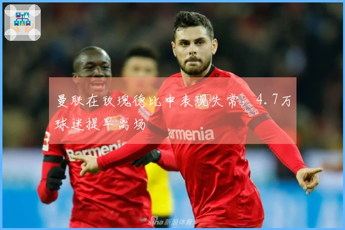 曼联在玫瑰德比中表现失常,4.7万球迷提早离场