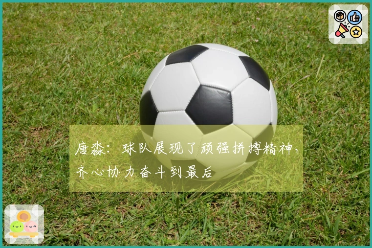 唐淼：球队展现了顽强拼搏精神，齐心协力奋斗到最后