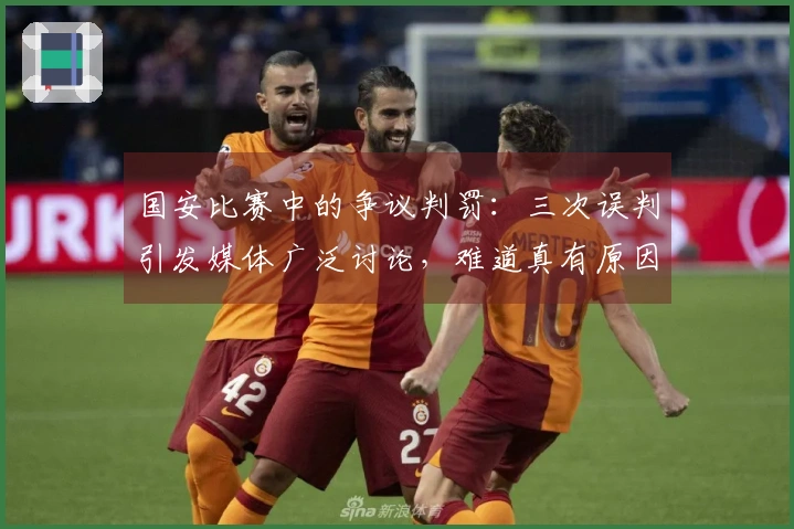 国安比赛中的争议判罚：三次误判引发媒体广泛讨论，难道真有原因？