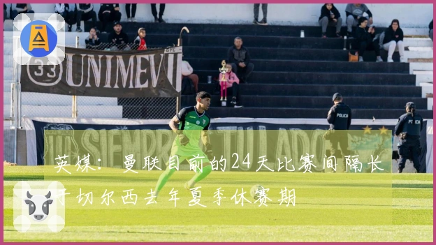 英媒：曼联目前的24天比赛间隔长于切尔西去年夏季休赛期