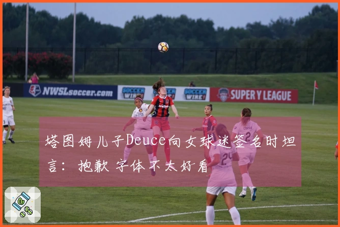 塔图姆儿子Deuce向女球迷签名时坦言：抱歉 字体不太好看