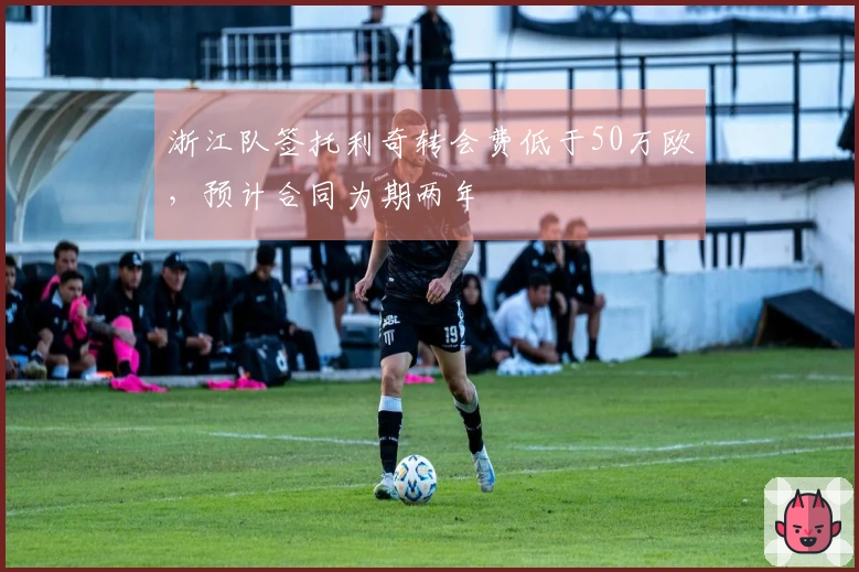 浙江队签托利奇转会费低于50万欧，预计合同为期两年