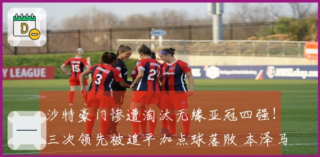 沙特豪门惨遭淘汰无缘亚冠四强！三次领先被追平加点球落败 本泽马错失良机
