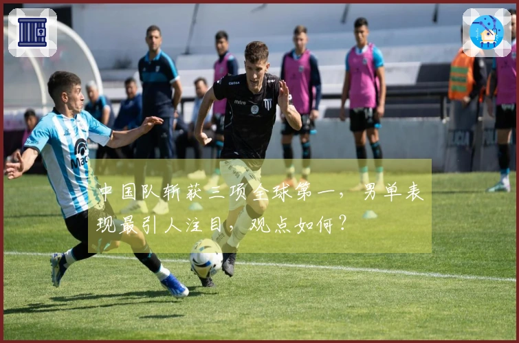 中国队斩获三项全球第一，男单表现最引人注目，观点如何？