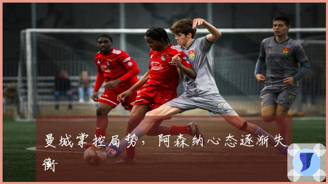 曼城掌控局势，阿森纳心态逐渐失衡