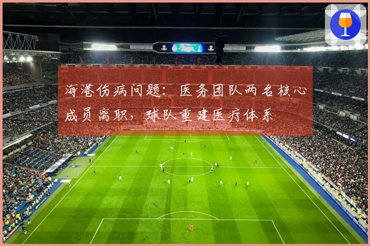 海港伤病问题：医务团队两名核心成员离职，球队重建医疗体系