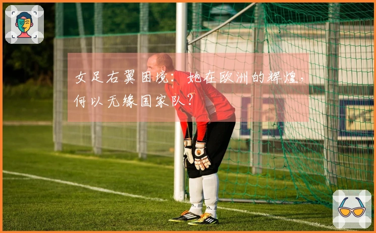 女足右翼困境：她在欧洲的辉煌，何以无缘国家队？