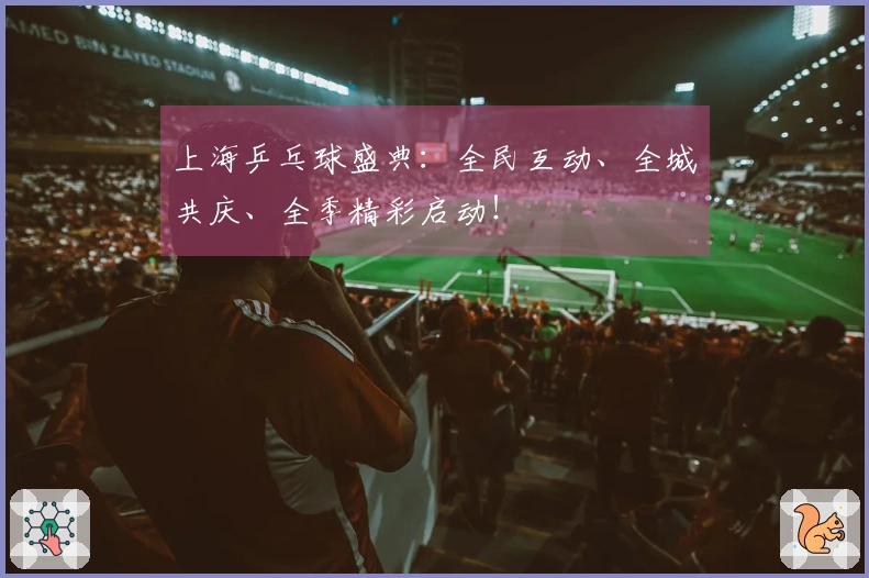 上海乒乓球盛典：全民互动、全城共庆、全季精彩启动！