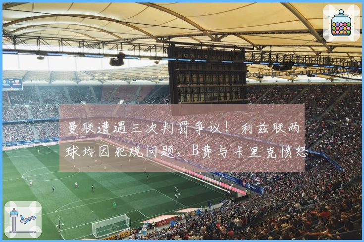 曼联遭遇三次判罚争议！利兹联两球均因犯规问题，B费与卡里克愤怒指责