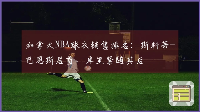加拿大NBA球衣销售排名：斯科蒂-巴恩斯居首，库里紧随其后
