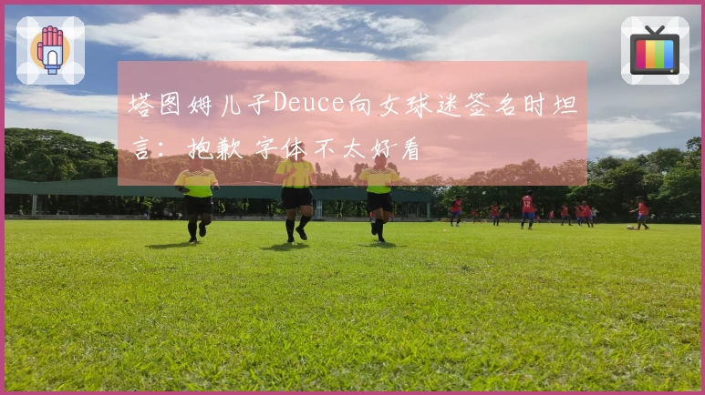 塔图姆儿子Deuce向女球迷签名时坦言：抱歉 字体不太好看