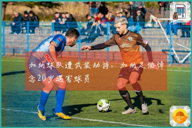 加纳球队遭武装劫持，加纳足协悼念20岁遇害球员