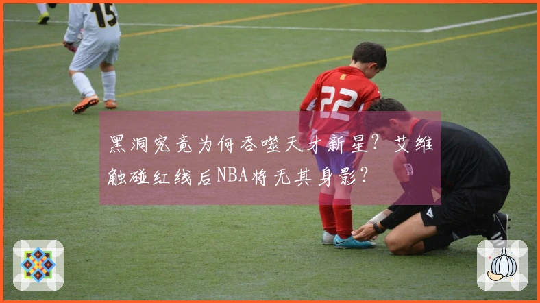 黑洞究竟为何吞噬天才新星?艾维触碰红线后NBA将无其身影?