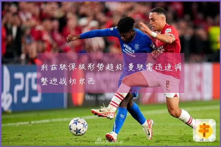 利兹联保级形势趋好 曼联需迅速调整迎战切尔西