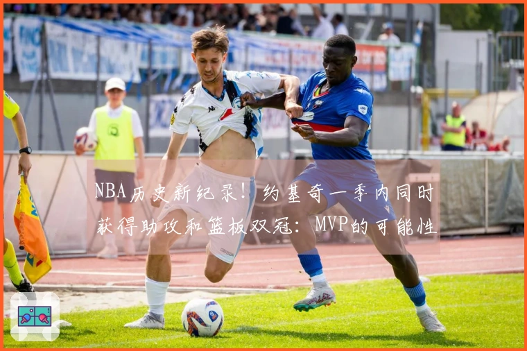 NBA历史新纪录！约基奇一季内同时获得助攻和篮板双冠：MVP的可能性如何？
