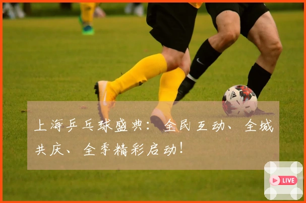 上海乒乓球盛典：全民互动、全城共庆、全季精彩启动！