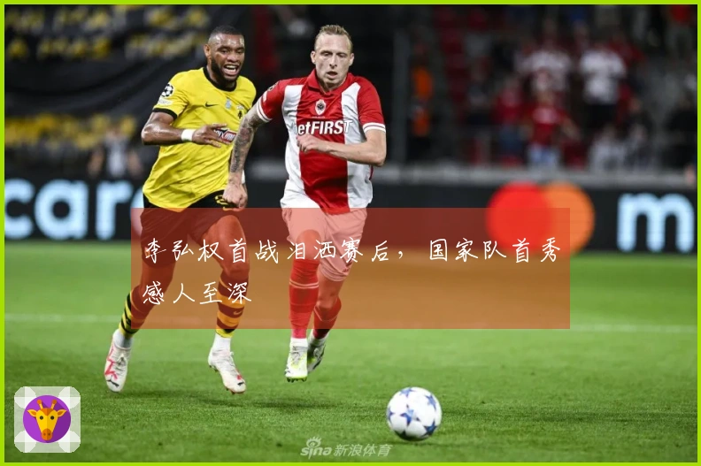 李弘权首战泪洒赛后，国家队首秀感人至深