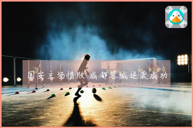 国安主场惜败 成都蓉城逆袭成功
