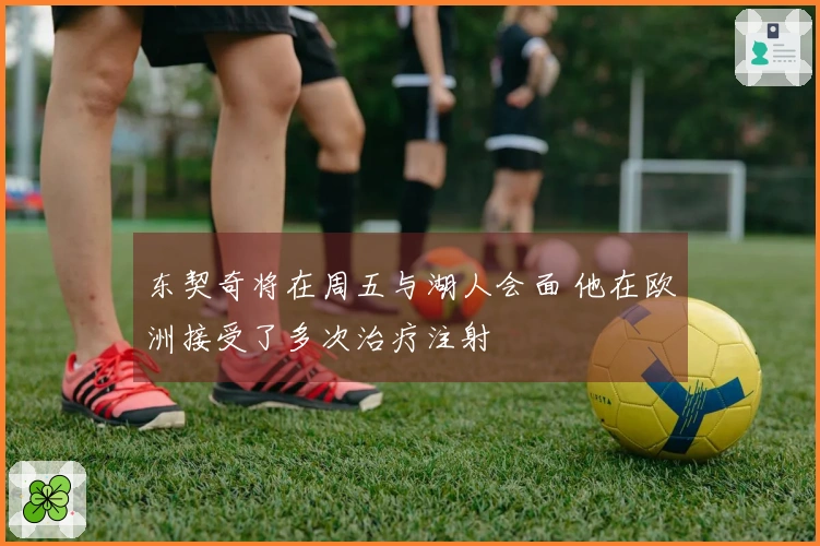 东契奇将在周五与湖人会面 他在欧洲接受了多次治疗注射