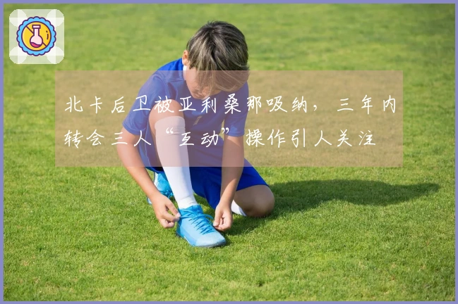 北卡后卫被亚利桑那吸纳，三年内转会三人“互动”操作引人关注