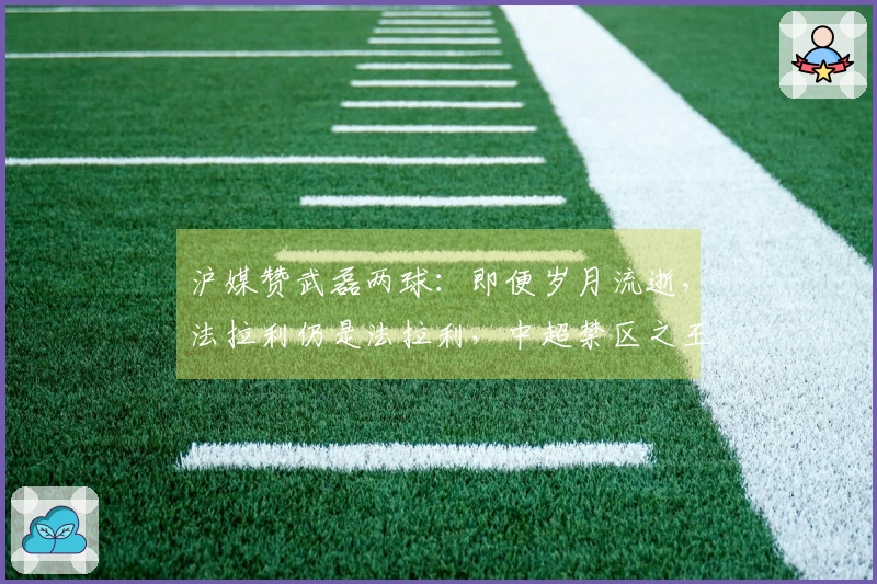 沪媒赞武磊两球：即便岁月流逝，法拉利仍是法拉利，中超禁区之王重返赛场