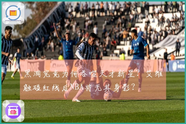 黑洞究竟为何吞噬天才新星？艾维触碰红线后NBA将无其身影？