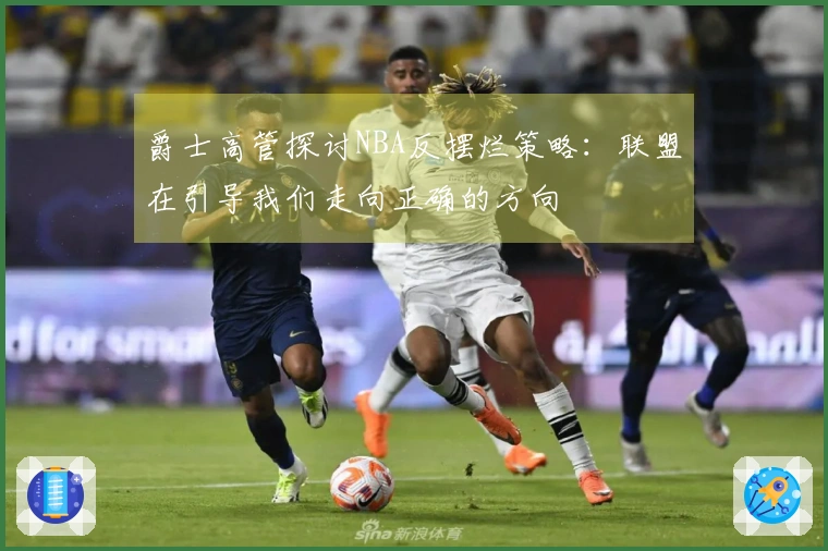 爵士高管探讨NBA反摆烂策略：联盟在引导我们走向正确的方向